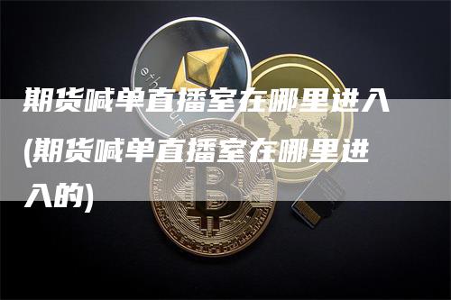 期货喊单直播室在哪里进入(期货喊单直播室在哪里进入的)