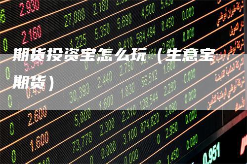 期货投资宝怎么玩（生意宝期货）