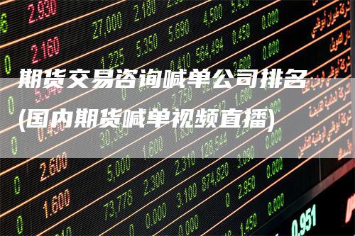 期货交易咨询喊单公司排名(国内期货喊单视频直播)