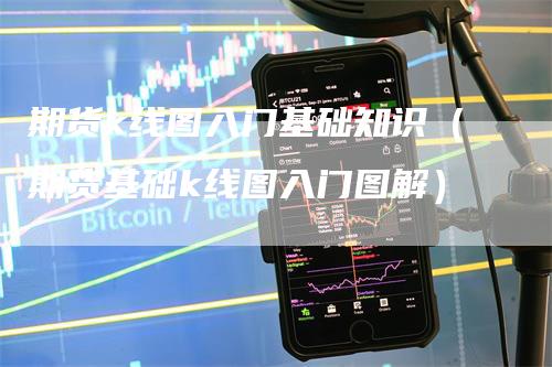 期货k线图入门基础知识（期货基础k线图入门图解）
