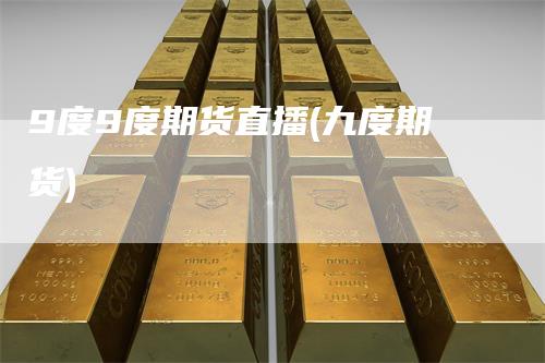 9度9度期货直播(九度期货)