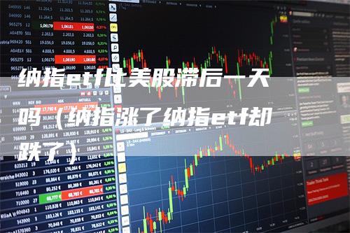 纳指etf比美股滞后一天吗（纳指涨了纳指etf却跌了）