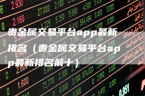 贵金属交易平台app最新排名（贵金属交易平台app最新排名前十）