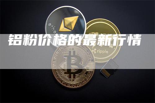 铝粉价格的最新行情