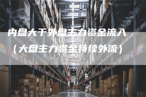 内盘大于外盘主力资金流入（大盘主力资金持续外流）