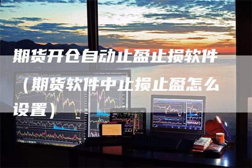 期货开仓自动止盈止损软件（期货软件中止损止盈怎么设置）