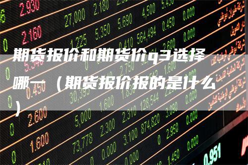 期货报价和期货价q3选择哪一（期货报价报的是什么）