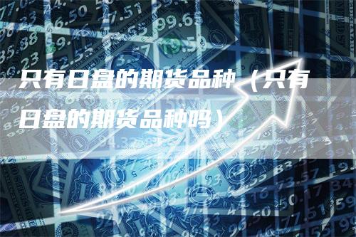 只有日盘的期货品种（只有日盘的期货品种吗）