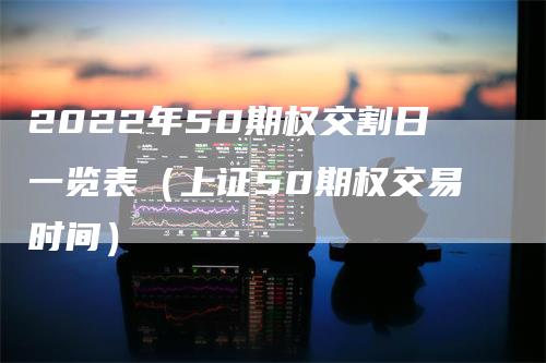 2022年50期权交割日一览表（上证50期权交易时间）