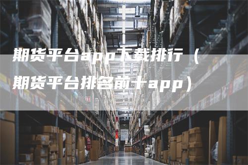期货平台app下载排行（期货平台排名前十app）