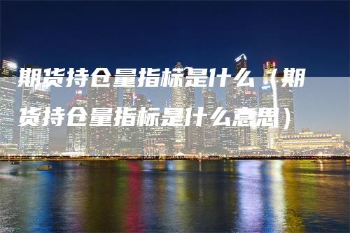 期货持仓量指标是什么（期货持仓量指标是什么意思）