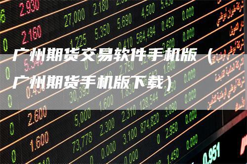 广州期货交易软件手机版（广州期货手机版下载）