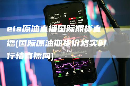 eia原油直播国际期货直播(国际原油期货价格实时行情直播间)