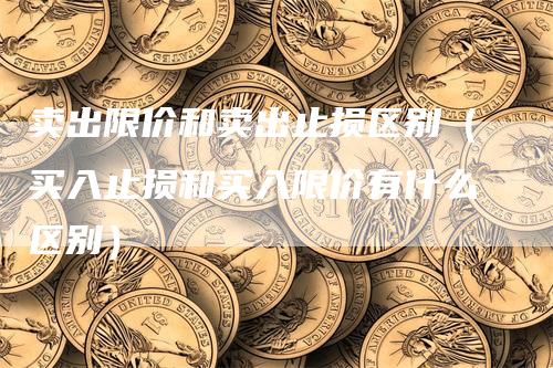 卖出限价和卖出止损区别（买入止损和买入限价有什么区别）