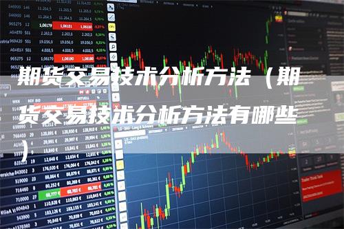 期货交易技术分析方法（期货交易技术分析方法有哪些）