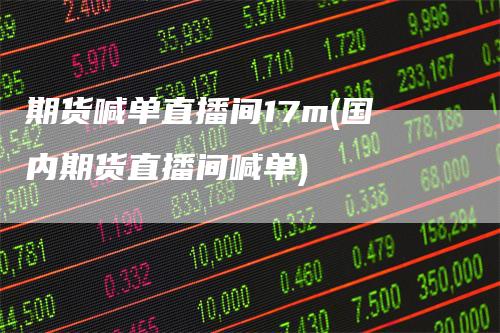 期货喊单直播间17m(国内期货直播间喊单)