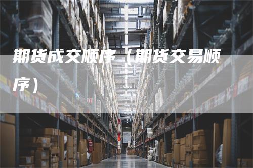 期货成交顺序（期货交易顺序）