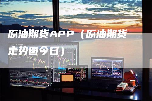 原油期货APP（原油期货走势图今日）