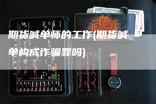 期货喊单师的工作(期货喊单构成诈骗罪吗)