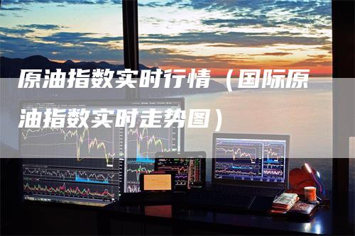 原油指数实时行情（国际原油指数实时走势图）