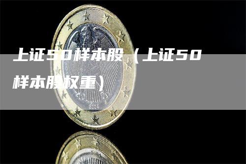 上证50样本股（上证50样本股权重）