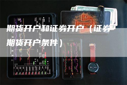 期货开户和证券开户（证券期货开户条件）