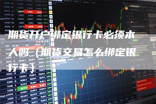 期货开户绑定银行卡必须本人吗（期货交易怎么绑定银行卡）