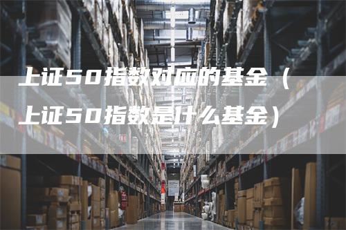 上证50指数对应的基金（上证50指数是什么基金）