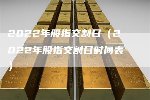 2022年股指交割日（2022年股指交割日时间表）