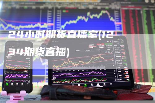 24小时期货直播室(1234期货直播)