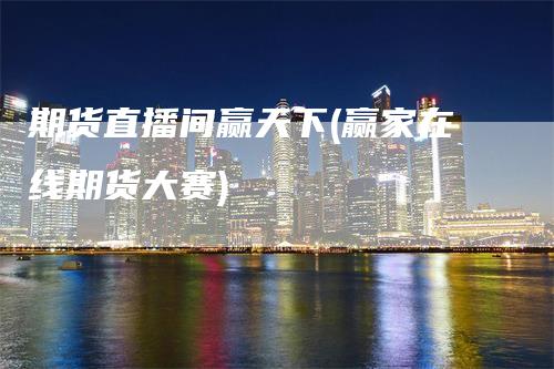 期货直播间赢天下(赢家在线期货大赛)