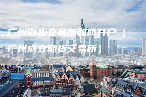 广州期货交易所如何开户（广州成立期货交易所）