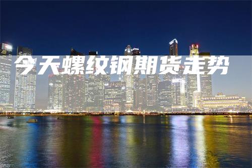 今天螺纹钢期货走势