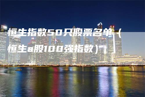 恒生指数50只股票名单（恒生a股100强指数）