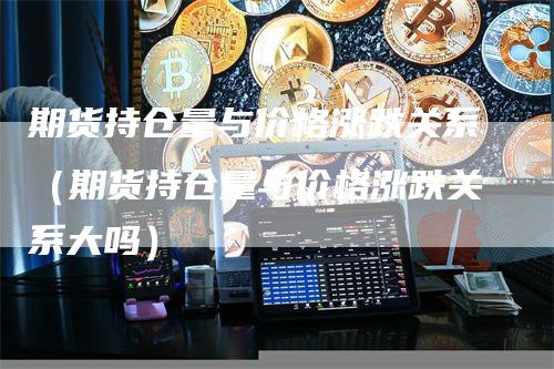 期货持仓量与价格涨跌关系（期货持仓量与价格涨跌关系大吗）