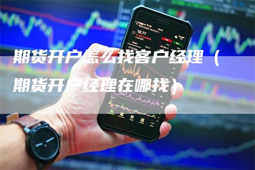期货开户怎么找客户经理（期货开户经理在哪找）