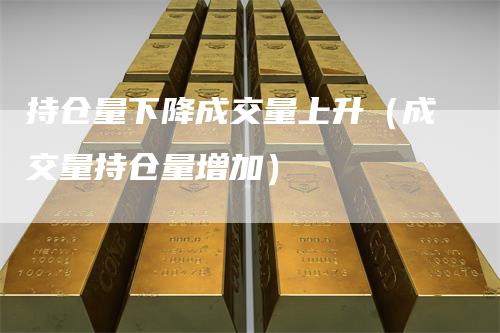 持仓量下降成交量上升（成交量持仓量增加）