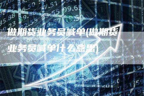 做期货业务员喊单(做期货业务员喊单什么意思)