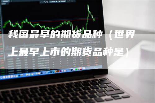 我国最早的期货品种（世界上最早上市的期货品种是）