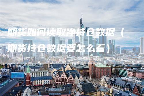 期货如何读取净持仓数据（期货持仓数据要怎么看）