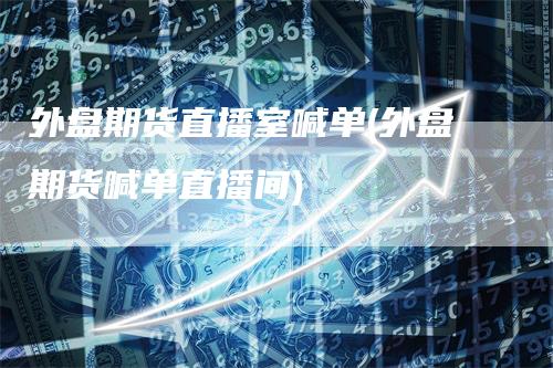 外盘期货直播室喊单(外盘期货喊单直播间)
