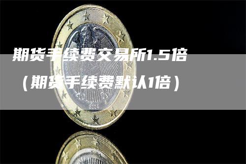 期货手续费交易所1.5倍（期货手续费默认1倍）