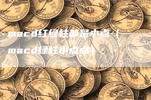 macd红绿柱都是小点（macd绿柱小点点）