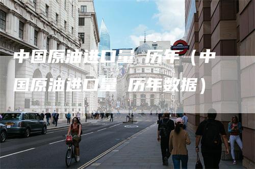 中国原油进口量 历年（中国原油进口量 历年数据）