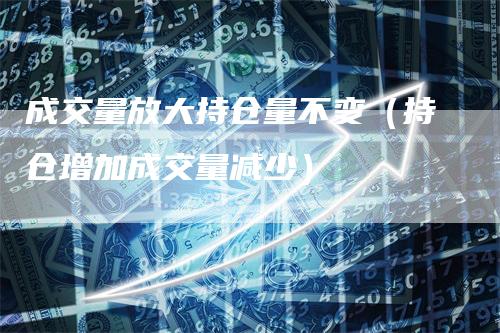 成交量放大持仓量不变（持仓增加成交量减少）