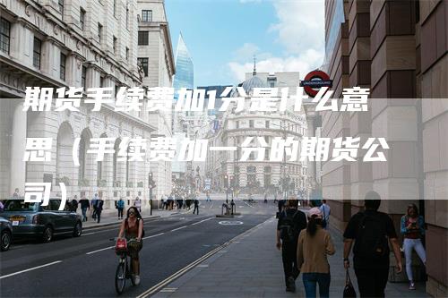 期货手续费加1分是什么意思（手续费加一分的期货公司）