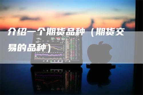 介绍一个期货品种（期货交易的品种）