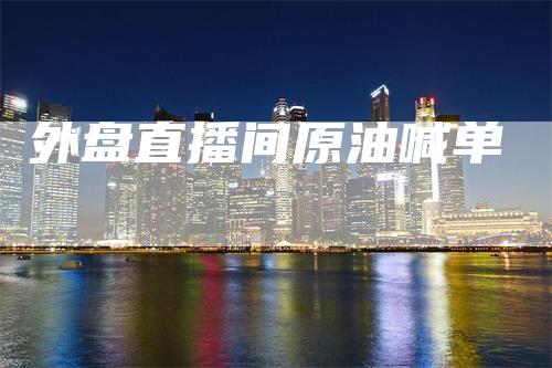 外盘直播间原油喊单