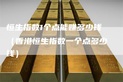恒生指数1个点能赚多少钱（香港恒生指数一个点多少钱）