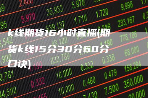 k线期货16小时直播(期货k线15分30分60分口诀)